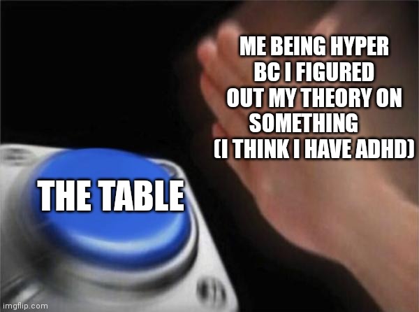 Blank Nut Button | ME BEING HYPER BC I FIGURED OUT MY THEORY ON SOMETHING      (I THINK I HAVE ADHD); THE TABLE | image tagged in memes,blank nut button | made w/ Imgflip meme maker
