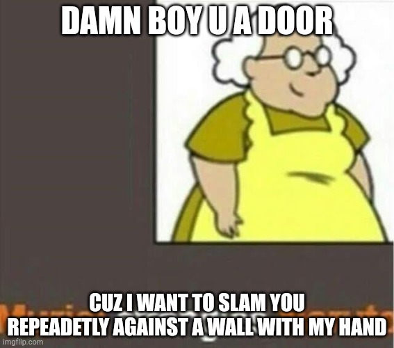 I got that za | DAMN BOY U A DOOR; CUZ I WANT TO SLAM YOU REPEADETLY AGAINST A WALL WITH MY HAND | image tagged in haha die | made w/ Imgflip meme maker