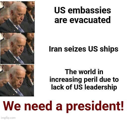 We need a president! | US embassies are evacuated; Iran seizes US ships; The world in increasing peril due to lack of US leadership; We need a president! | image tagged in memes,joe biden,sleepy joe,senile,democrats,dementia | made w/ Imgflip meme maker