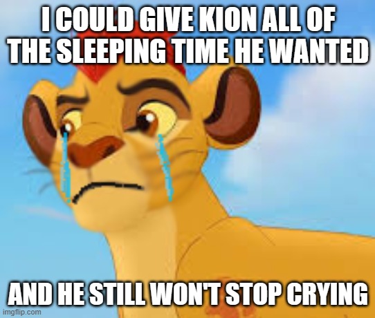Crying kion crybaby | I COULD GIVE KION ALL OF THE SLEEPING TIME HE WANTED; AND HE STILL WON'T STOP CRYING | image tagged in crying kion crybaby | made w/ Imgflip meme maker