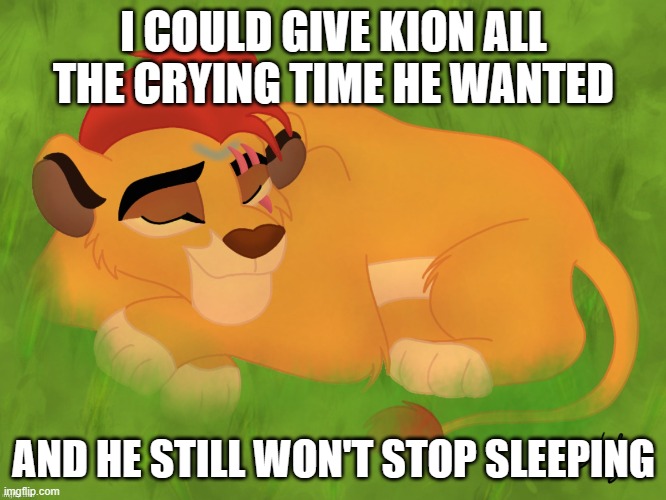 Reverse of my last meme | I COULD GIVE KION ALL THE CRYING TIME HE WANTED; AND HE STILL WON'T STOP SLEEPING | image tagged in a mentally sick piece of garbage | made w/ Imgflip meme maker