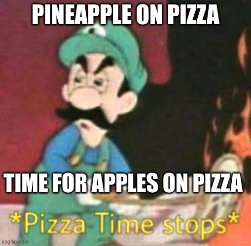 Huh | PINEAPPLE ON PIZZA; TIME FOR APPLES ON PIZZA | image tagged in pizza time stops | made w/ Imgflip meme maker