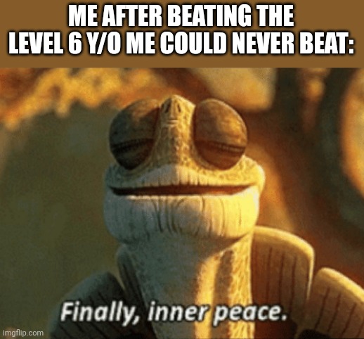 Finally, inner peace. | ME AFTER BEATING THE LEVEL 6 Y/O ME COULD NEVER BEAT: | image tagged in finally inner peace,memes,funny | made w/ Imgflip meme maker