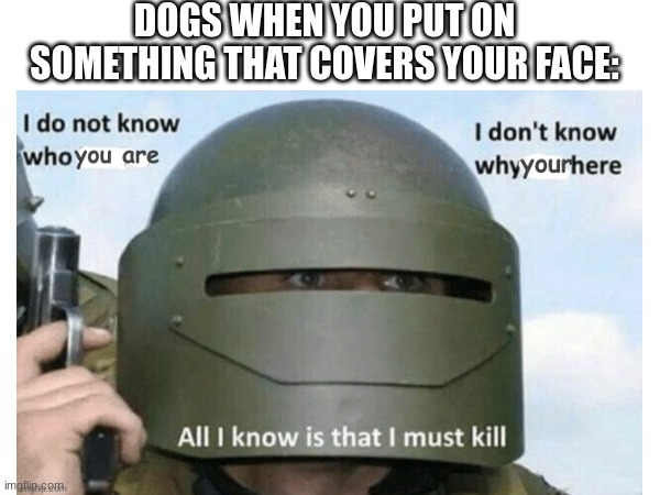 DOGS WHEN YOU PUT ON SOMETHING THAT COVERS YOUR FACE: | image tagged in dogs | made w/ Imgflip meme maker