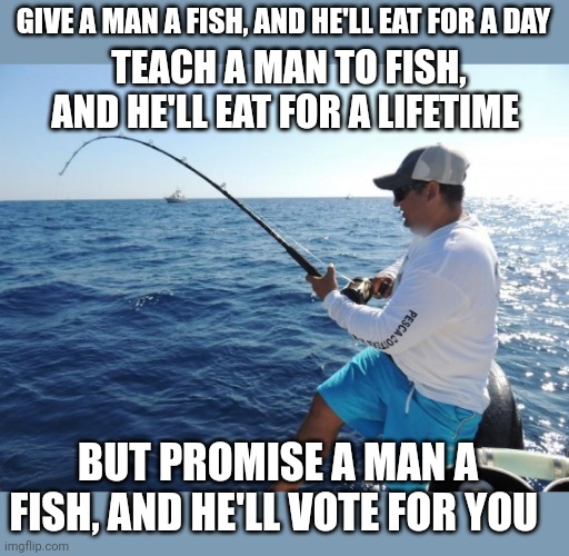 fishing  | GIVE A MAN A FISH, AND HE'LL EAT FOR A DAY; TEACH A MAN TO FISH, AND HE'LL EAT FOR A LIFETIME; BUT PROMISE A MAN A FISH, AND HE'LL VOTE FOR YOU | image tagged in fishing | made w/ Imgflip meme maker