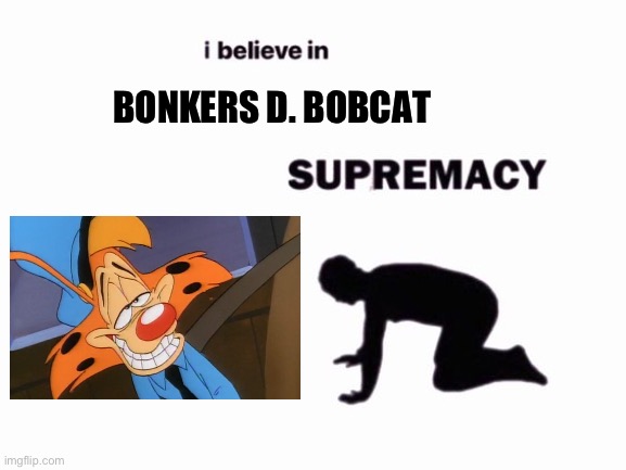 Bonkers Supremacy | BONKERS D. BOBCAT | image tagged in i believe in blank supremacy | made w/ Imgflip meme maker