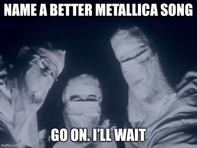 metallica one | NAME A BETTER METALLICA SONG; GO ON. I’LL WAIT | image tagged in metallica one | made w/ Imgflip meme maker