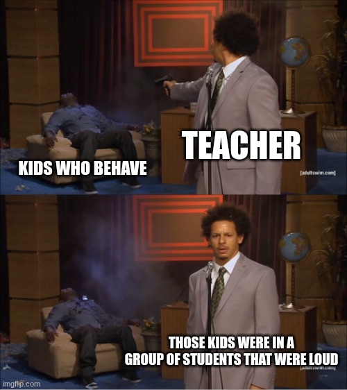 WHY | TEACHER; KIDS WHO BEHAVE; THOSE KIDS WERE IN A GROUP OF STUDENTS THAT WERE LOUD | image tagged in memes,who killed hannibal | made w/ Imgflip meme maker