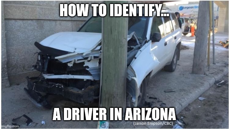 Are AZ drivers bad? Nah. You get used to risking your life everytime you pull into the street eventually. | HOW TO IDENTIFY... A DRIVER IN ARIZONA | image tagged in car wreck,arizona,bad driver,crazy people,danger,reality check | made w/ Imgflip meme maker