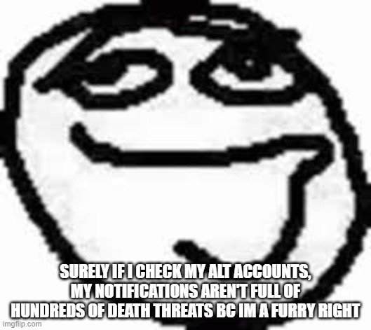 Clueless | SURELY IF I CHECK MY ALT ACCOUNTS, MY NOTIFICATIONS AREN'T FULL OF HUNDREDS OF DEATH THREATS BC IM A FURRY RIGHT | image tagged in clueless | made w/ Imgflip meme maker