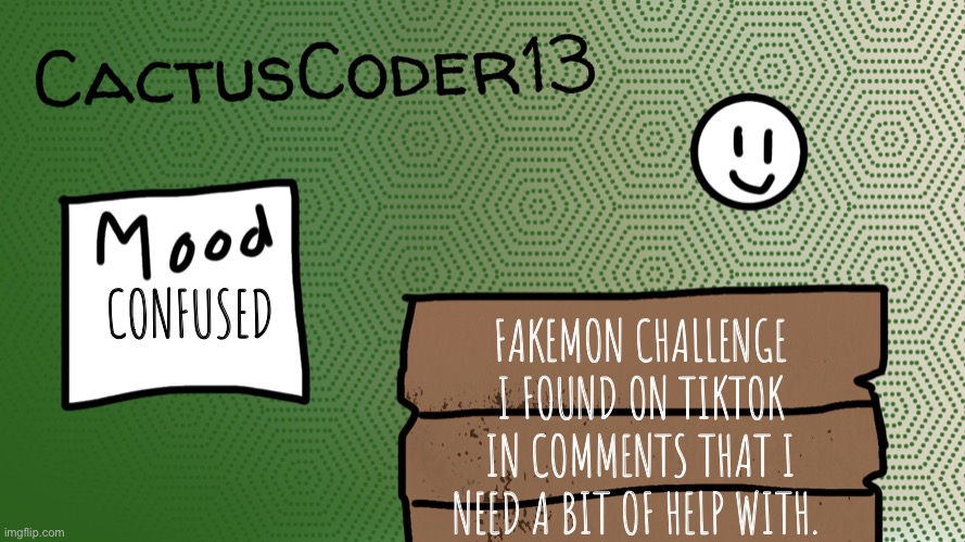 Fakemon challenge | CONFUSED; FAKEMON CHALLENGE I FOUND ON TIKTOK IN COMMENTS THAT I NEED A BIT OF HELP WITH. | image tagged in cactuscoder13 announcement template,challenge | made w/ Imgflip meme maker