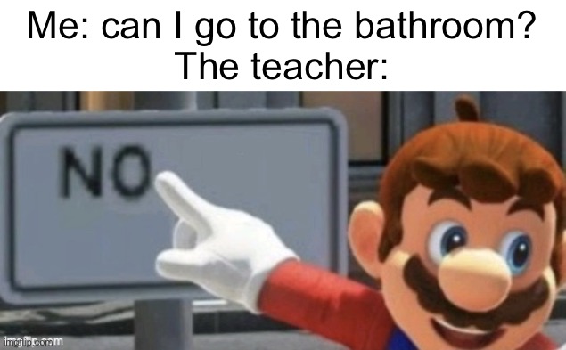 mario no sign | Me: can I go to the bathroom?
The teacher: | image tagged in mario no sign | made w/ Imgflip meme maker