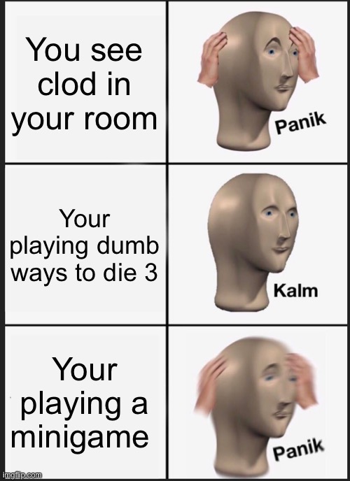 My anxiety | You see clod in your room; Your playing dumb ways to die 3; Your playing a minigame | image tagged in memes,panik kalm panik | made w/ Imgflip meme maker