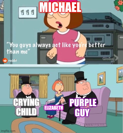 Michael bad | MICHAEL; PURPLE GUY; CRYING CHILD; ELIZABETH | image tagged in you guys always act like you're better than me | made w/ Imgflip meme maker