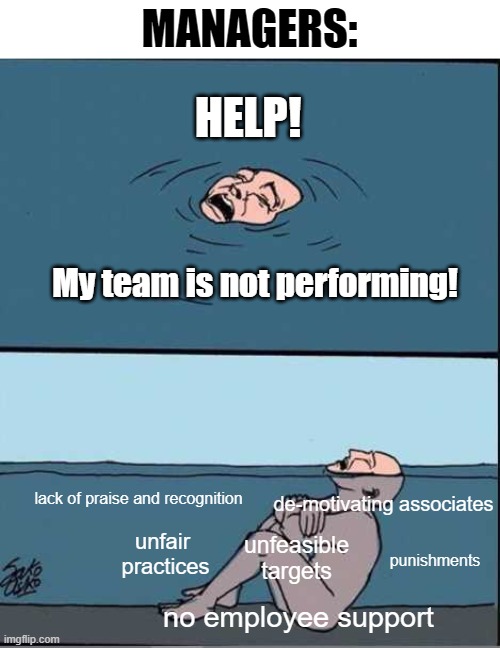 Managers | MANAGERS:; HELP! My team is not performing! lack of praise and recognition; de-motivating associates; unfair  practices; unfeasible targets; punishments; no employee support | image tagged in crying guy drowning,fail,mother ignoring kid drowning in a pool,drowning,water | made w/ Imgflip meme maker
