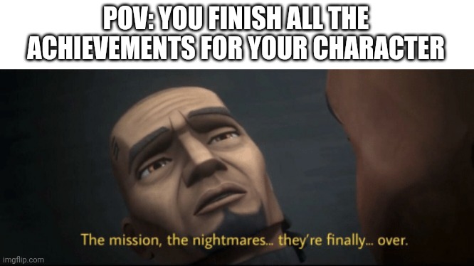 The mission, the nightmares... they’re finally... over. | POV: YOU FINISH ALL THE ACHIEVEMENTS FOR YOUR CHARACTER | image tagged in the mission the nightmares they re finally over,gaming,relatable,video games | made w/ Imgflip meme maker