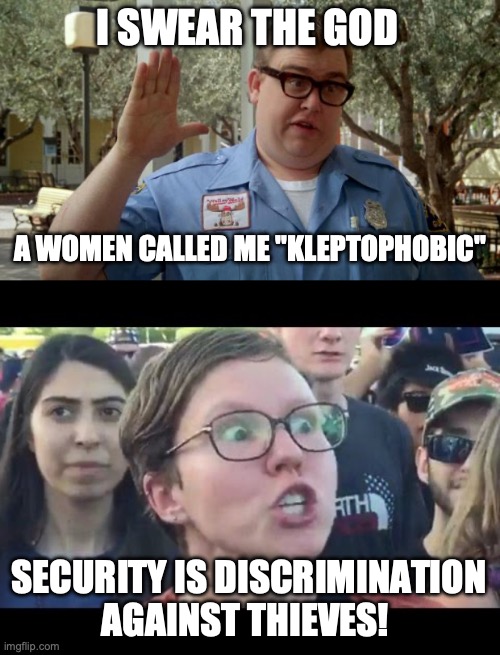I SWEAR THE GOD; A WOMEN CALLED ME "KLEPTOPHOBIC"; SECURITY IS DISCRIMINATION AGAINST THIEVES! | image tagged in walley world security guard,angry sjw | made w/ Imgflip meme maker