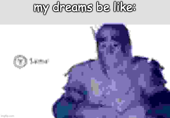 i dont know what to name this meme | my dreams be like: | image tagged in y same better,oh wow are you actually reading these tags,why are you reading the tags,stop reading these tags | made w/ Imgflip meme maker