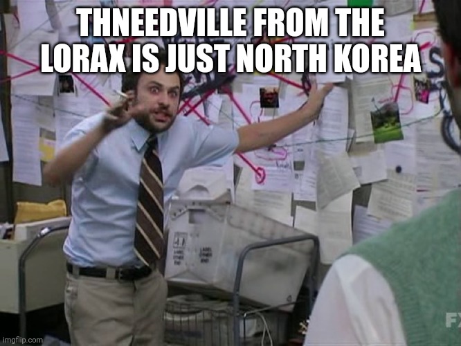 It makes a lot of sense when you think about it | THNEEDVILLE FROM THE LORAX IS JUST NORTH KOREA | image tagged in charlie conspiracy always sunny in philidelphia | made w/ Imgflip meme maker