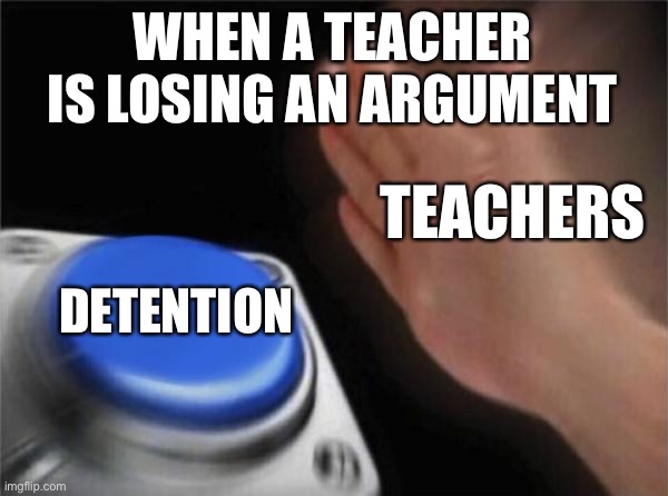 Teachers be like | WHEN A TEACHER IS LOSING AN ARGUMENT; TEACHERS; DETENTION | image tagged in memes,blank nut button | made w/ Imgflip meme maker