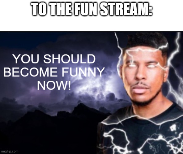 you should be funny now | TO THE FUN STREAM: | image tagged in you should be funny now,memes,funny,ltg | made w/ Imgflip meme maker