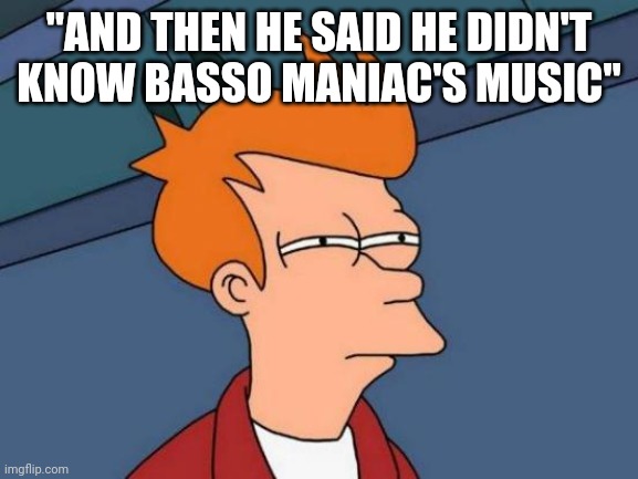 Basso Maniac | "AND THEN HE SAID HE DIDN'T KNOW BASSO MANIAC'S MUSIC" | image tagged in memes,futurama fry,music,music meme,funny | made w/ Imgflip meme maker