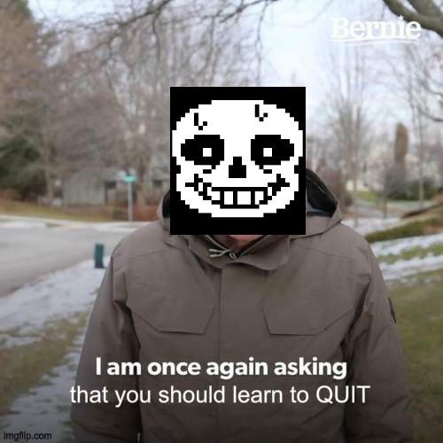 Sans teaching you to QUIT | that you should learn to QUIT | image tagged in memes,bernie i am once again asking for your support | made w/ Imgflip meme maker