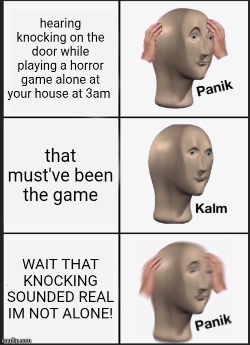 this is the scariest thing to happen | hearing knocking on the door while playing a horror game alone at your house at 3am; that must've been the game; WAIT THAT KNOCKING SOUNDED REAL IM NOT ALONE! | image tagged in memes,panik kalm panik | made w/ Imgflip meme maker