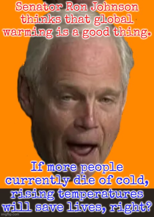 Nevermind ocean rise or natural disasters. | Senator Ron Johnson thinks that global warming is a good thing. If more people currently die of cold, rising temperatures will save lives, right? | image tagged in ron johnson head,that's not how this works,environment,you're not just wrong your stupid | made w/ Imgflip meme maker