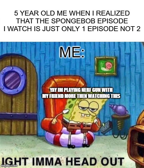 Spongebob Ight Imma Head Out Meme | 5 YEAR OLD ME WHEN I REALIZED THAT THE SPONGEBOB EPISODE I WATCH IS JUST ONLY 1 EPISODE NOT 2; ME:; YAY IM PLAYING NERF GUN WITH MY FRIEND MORE THEN WATCHING THIS | image tagged in memes,spongebob ight imma head out | made w/ Imgflip meme maker