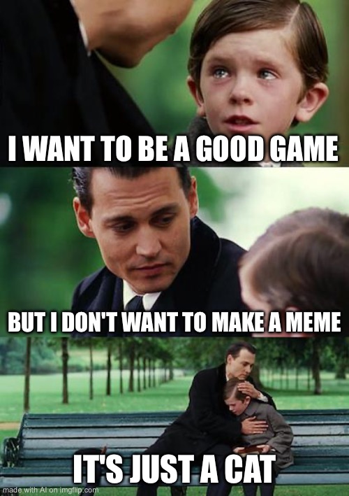 Finding Neverland Meme | I WANT TO BE A GOOD GAME; BUT I DON'T WANT TO MAKE A MEME; IT'S JUST A CAT | image tagged in memes,finding neverland | made w/ Imgflip meme maker