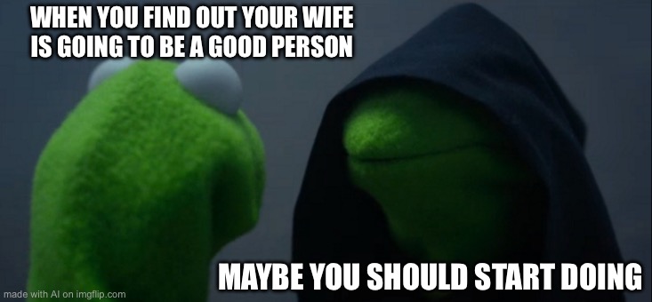 Evil Kermit Meme | WHEN YOU FIND OUT YOUR WIFE IS GOING TO BE A GOOD PERSON; MAYBE YOU SHOULD START DOING | image tagged in memes,evil kermit | made w/ Imgflip meme maker