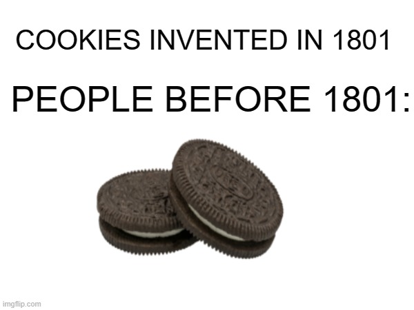 no title,sorry | COOKIES INVENTED IN 1801; PEOPLE BEFORE 1801: | image tagged in oh wow are you actually reading these tags | made w/ Imgflip meme maker