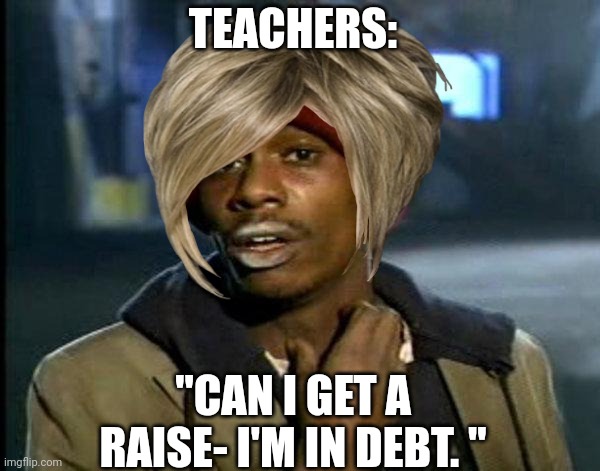 TEACHERS:; "CAN I GET A RAISE- I'M IN DEBT. " | made w/ Imgflip meme maker