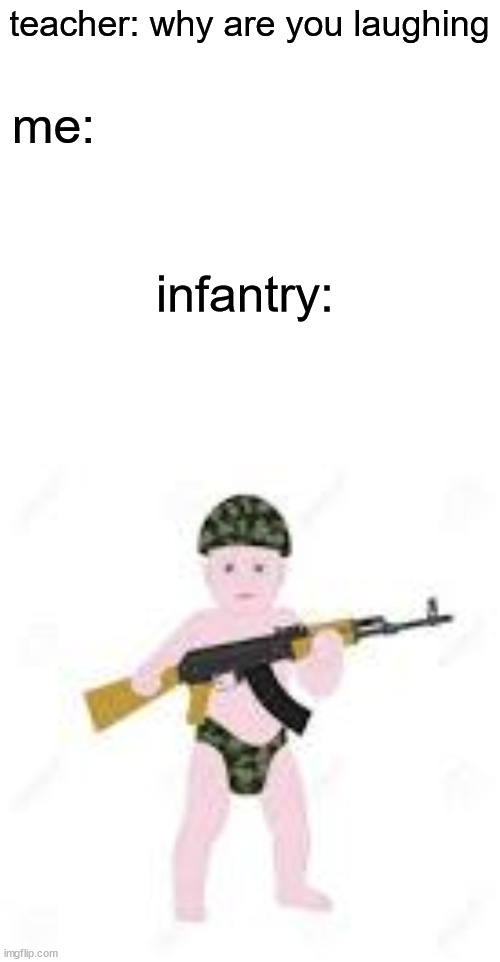 teacher: why are you laughing; me:; infantry: | image tagged in memes | made w/ Imgflip meme maker