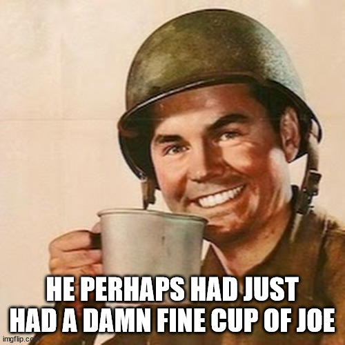 Coffee Soldier | HE PERHAPS HAD JUST HAD A DAMN FINE CUP OF JOE | image tagged in coffee soldier | made w/ Imgflip meme maker