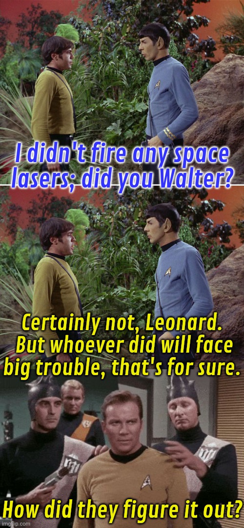 Jewish space lasers. | I didn't fire any space
lasers; did you Walter? Certainly not, Leonard.  But whoever did will face big trouble, that's for sure. How did they figure it out? | image tagged in chekov spock 01,kirk captured,jewish,actors,star trek | made w/ Imgflip meme maker