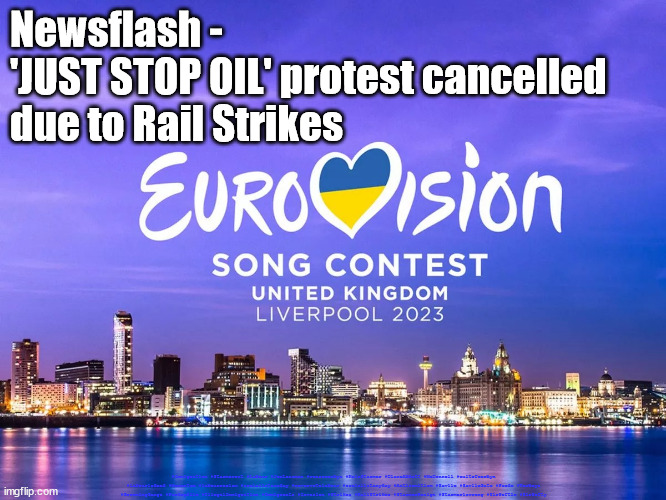 Just Stop Oil - Rail Strikes - Protests | Newsflash - 
'JUST STOP OIL' protest cancelled 
due to Rail Strikes; #Immigration #Starmerout #Labour #JonLansman #wearecorbyn #KeirStarmer #DianeAbbott #McDonnell #cultofcorbyn #labourisdead #Momentum #labourracism #socialistsunday #nevervotelabour #socialistanyday #Antisemitism #Savile #SavileGate #Paedo #Worboys #GroomingGangs #Paedophile #IllegalImmigration #Immigrants #Invasion #Strikes #RailStrikes #StarmerResign #Starmeriswrong #SirSoftie #SirSofty | image tagged in eurovision,rail strikes,labourisdead,rail union,starmerout getstarmerout,cultofcorbyn | made w/ Imgflip meme maker