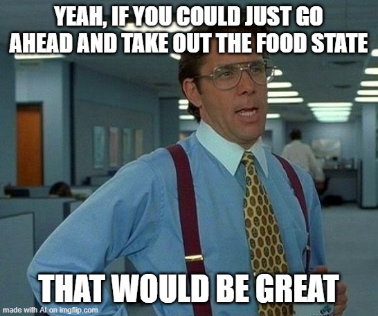 That Would Be Great | YEAH, IF YOU COULD JUST GO AHEAD AND TAKE OUT THE FOOD STATE; THAT WOULD BE GREAT | image tagged in memes,that would be great | made w/ Imgflip meme maker