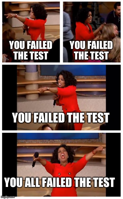 Oprah You Get A Car Everybody Gets A Car | YOU FAILED THE TEST; YOU FAILED THE TEST; YOU FAILED THE TEST; YOU ALL FAILED THE TEST | image tagged in memes,oprah you get a car everybody gets a car | made w/ Imgflip meme maker