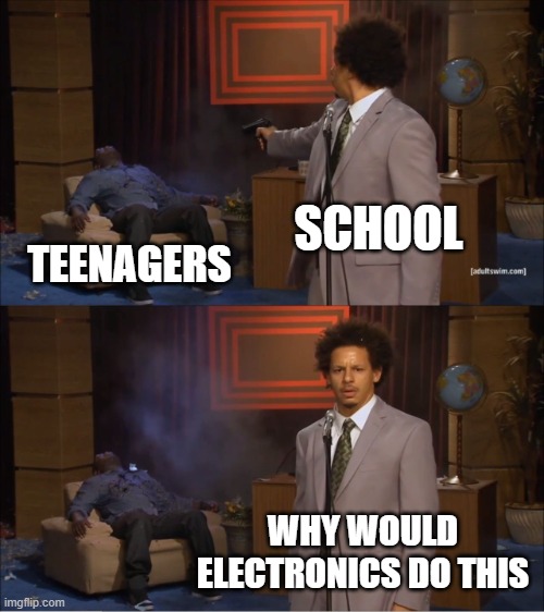 its true | SCHOOL; TEENAGERS; WHY WOULD ELECTRONICS DO THIS | image tagged in memes,who killed hannibal | made w/ Imgflip meme maker