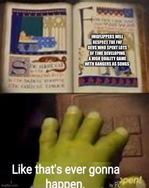 Like that's ever gonna happen | IMGFLIPPERS WILL RESPECT THE FNF DEVS WHO SPENT LOTS OF TIME DEVELOPING A HIGH QUALITY GAME WITH BANGERS AS SONGS | image tagged in like that's ever gonna happen | made w/ Imgflip meme maker
