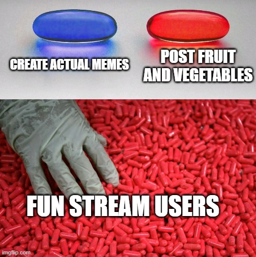 Blue or red pill | CREATE ACTUAL MEMES POST FRUIT AND VEGETABLES FUN STREAM USERS | image tagged in blue or red pill | made w/ Imgflip meme maker