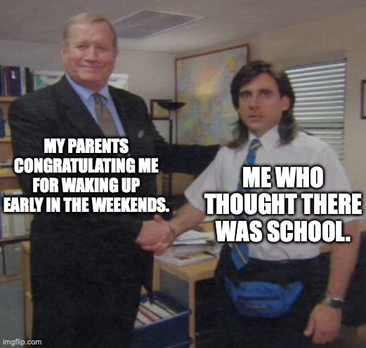 the office congratulations | MY PARENTS CONGRATULATING ME FOR WAKING UP EARLY IN THE WEEKENDS. ME WHO THOUGHT THERE WAS SCHOOL. | image tagged in the office congratulations | made w/ Imgflip meme maker