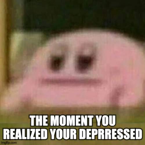 Kirby | THE MOMENT YOU REALIZED YOUR DEPRRESSED | image tagged in emotionaless kirby,memes | made w/ Imgflip meme maker