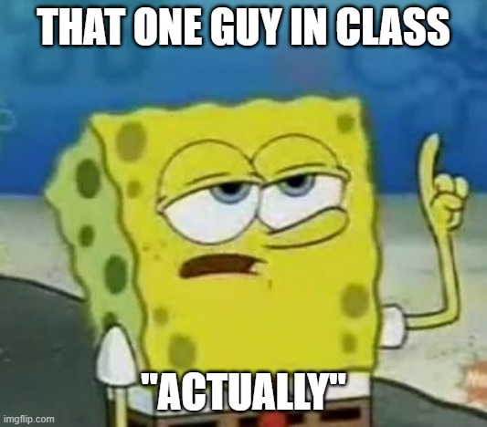 I'll Have You Know Spongebob | THAT ONE GUY IN CLASS; "ACTUALLY" | image tagged in memes,i'll have you know spongebob | made w/ Imgflip meme maker