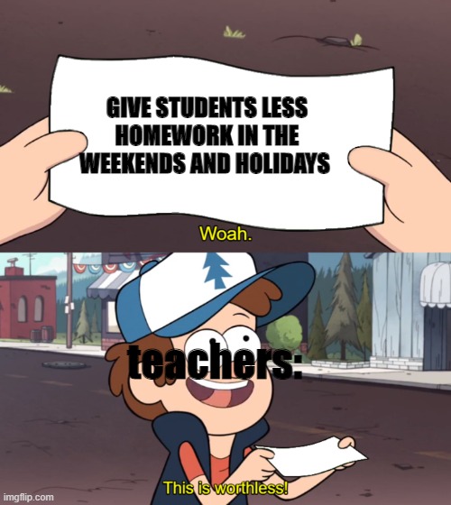 i got logged out for some reason ? | GIVE STUDENTS LESS HOMEWORK IN THE WEEKENDS AND HOLIDAYS; teachers: | image tagged in this is worthless,homework | made w/ Imgflip meme maker
