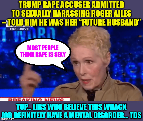 This is what Trump haters call credible... | TRUMP RAPE ACCUSER ADMITTED TO SEXUALLY HARASSING ROGER AILES – TOLD HIM HE WAS HER “FUTURE HUSBAND”; MOST PEOPLE THINK RAPE IS SEXY; YUP... LIBS WHO BELIEVE THIS WHACK JOB DEFINITELY HAVE A MENTAL DISORDER... TDS | image tagged in triggered,libtard,liar,tds | made w/ Imgflip meme maker