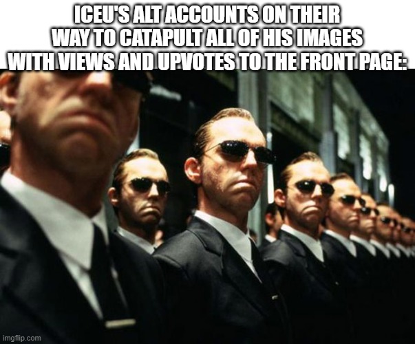 he spreads them out in a believable way | ICEU'S ALT ACCOUNTS ON THEIR WAY TO CATAPULT ALL OF HIS IMAGES WITH VIEWS AND UPVOTES TO THE FRONT PAGE: | image tagged in agent smith multiplied,iceu,memes,funny,fooni | made w/ Imgflip meme maker