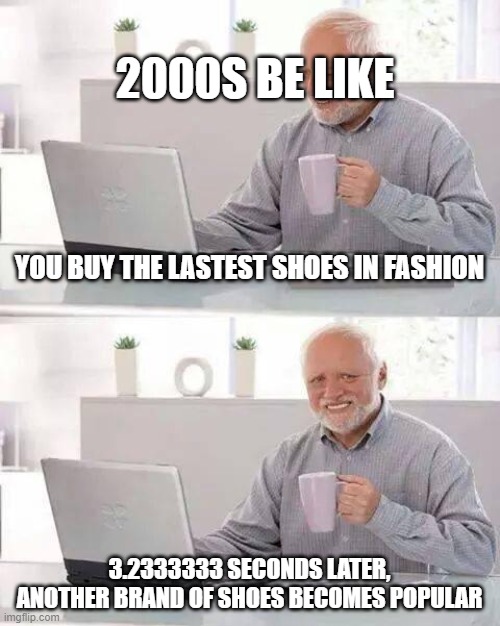 2000s meme even though i was born in 2011 lol | 2000S BE LIKE; YOU BUY THE LASTEST SHOES IN FASHION; 3.2333333 SECONDS LATER, ANOTHER BRAND OF SHOES BECOMES POPULAR | image tagged in memes,hide the pain harold | made w/ Imgflip meme maker